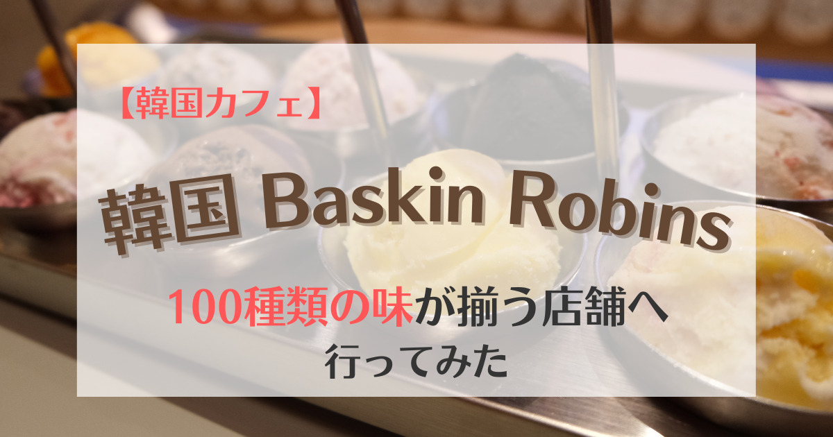 韓国カフェ 100種類の味が揃う Baskin Robinsへ行ってみた のび子の韓国語学習帳